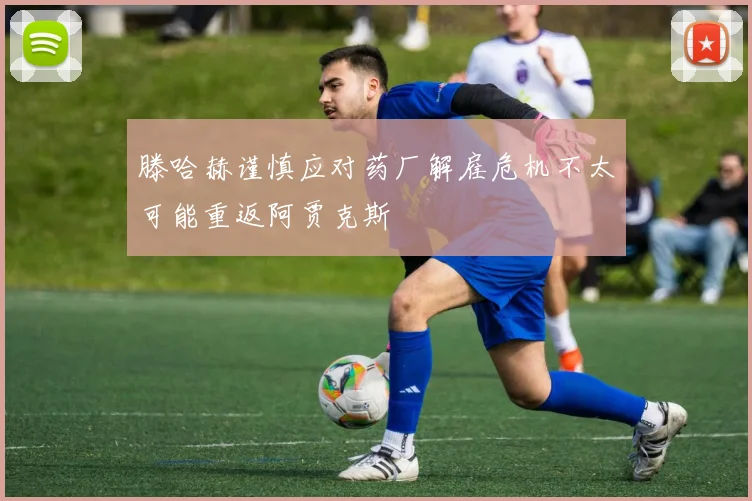 滕哈赫谨慎应对药厂解雇危机不太可能重返阿贾克斯