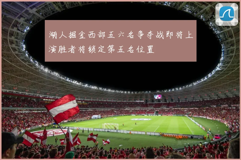 湖人掘金西部五六名争夺战即将上演胜者将锁定第五名位置