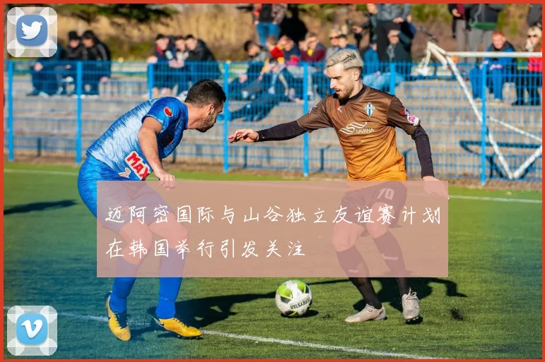 迈阿密国际与山谷独立友谊赛计划在韩国举行引发关注