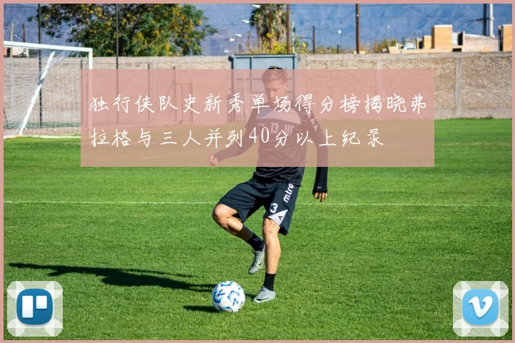 独行侠队史新秀单场得分榜揭晓弗拉格与三人并列40分以上纪录