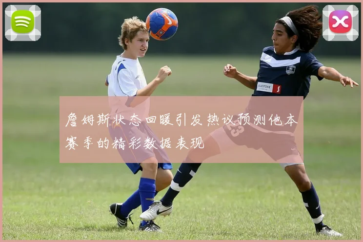 詹姆斯状态回暖引发热议预测他本赛季的精彩数据表现