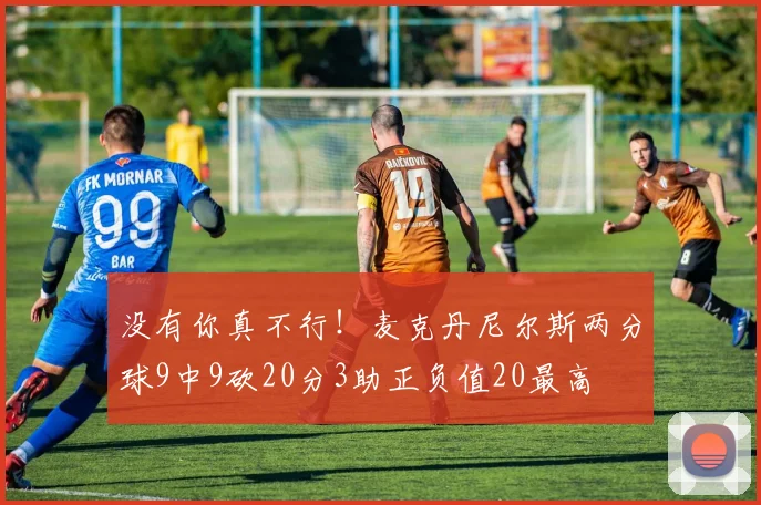 没有你真不行！麦克丹尼尔斯两分球9中9砍20分3助正负值20最高