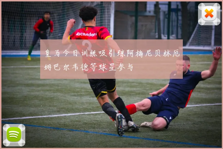 皇马今日训练吸引琼阿梅尼贝林厄姆巴尔韦德等球星参与