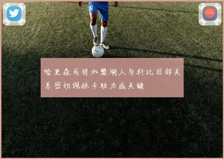 哈里森或将加盟湖人与科比旧部关系密切佩林卡助力成关键