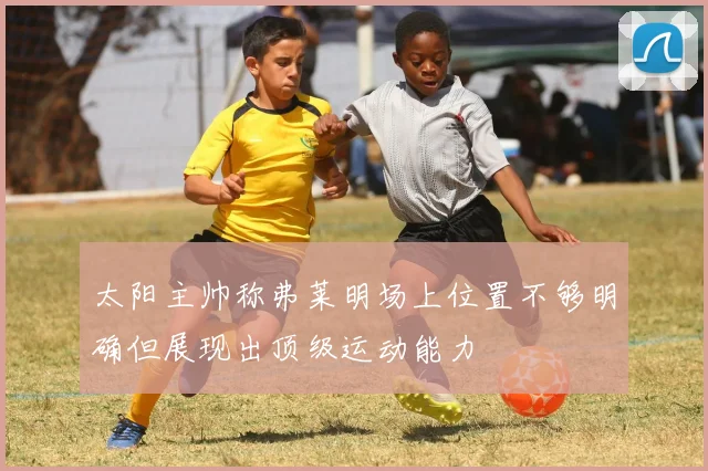 太阳主帅称弗莱明场上位置不够明确但展现出顶级运动能力