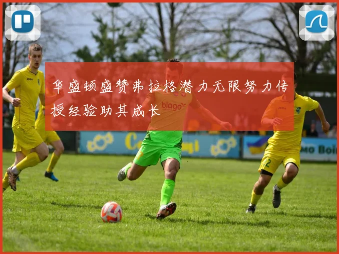 华盛顿盛赞弗拉格潜力无限努力传授经验助其成长