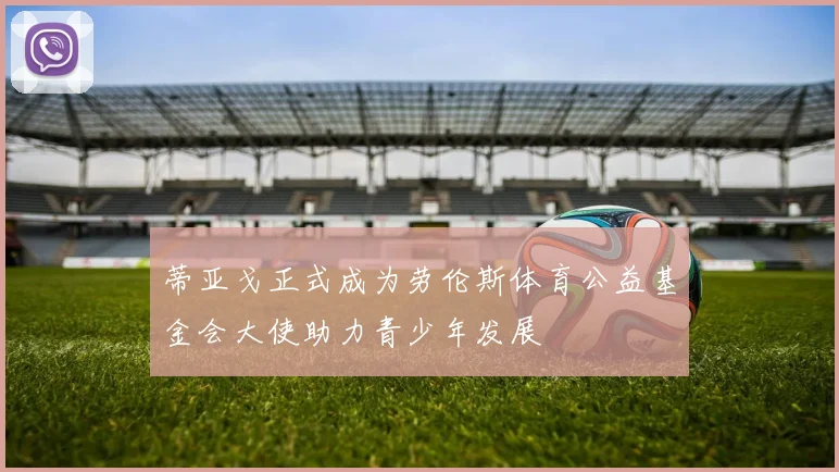 蒂亚戈正式成为劳伦斯体育公益基金会大使助力青少年发展