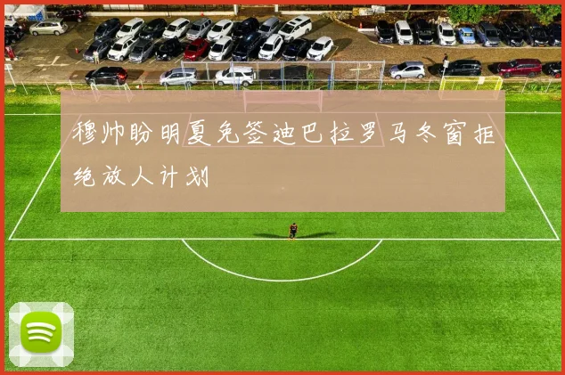 穆帅盼明夏免签迪巴拉罗马冬窗拒绝放人计划