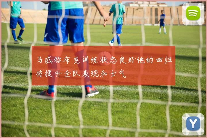 马威称布克训练状态良好他的回归将提升全队表现和士气