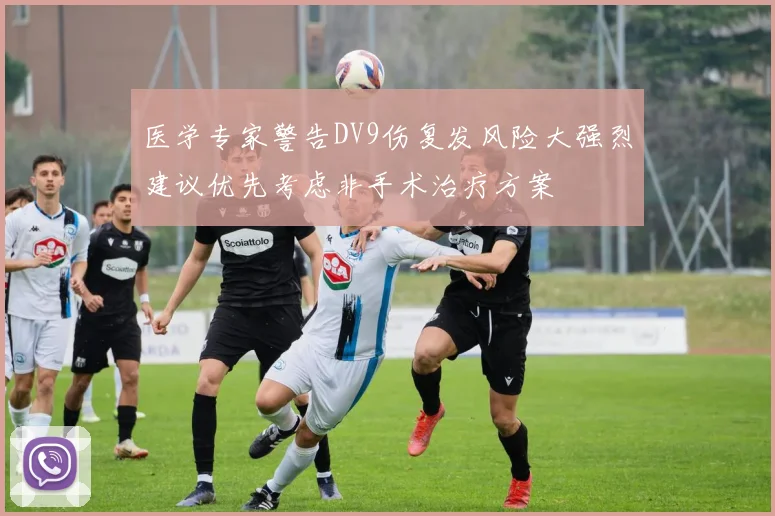 医学专家警告DV9伤复发风险大强烈建议优先考虑非手术治疗方案